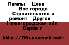 Лампы  › Цена ­ 200 - Все города Строительство и ремонт » Другое   . Нижегородская обл.,Саров г.